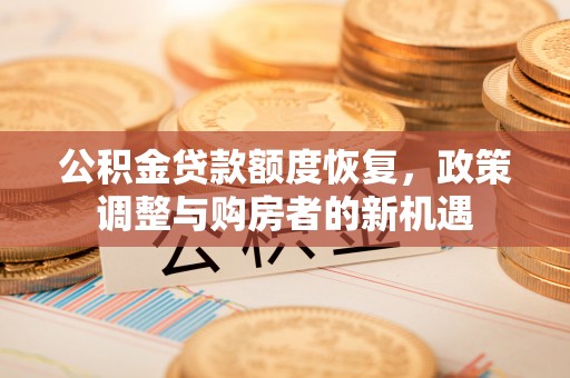 大兴公积金贷款额度恢复，政策调整与购房者的新机遇