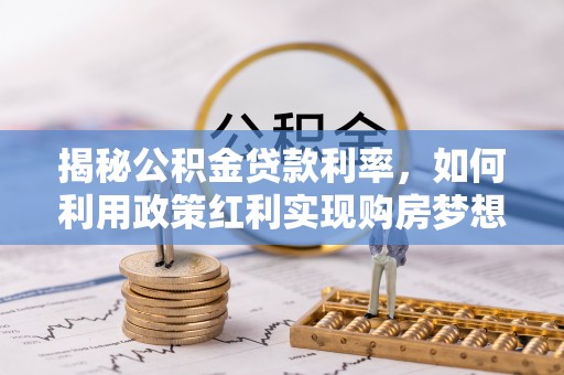 大兴揭秘公积金贷款利率，如何利用政策红利实现购房梦想？