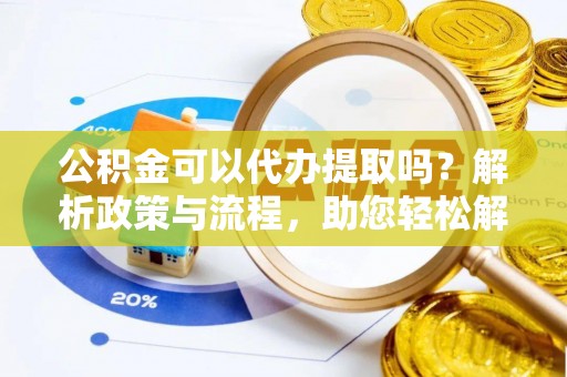 大兴公积金可以代办提取吗？解析政策与流程，助您轻松解决疑问