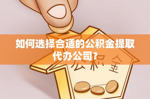 大兴如何选择合适的公积金提取代办公司？