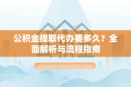 大兴公积金提取代办要多久？全面解析与流程指南