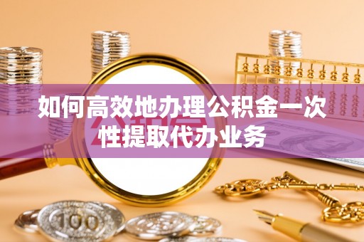大兴如何高效地办理公积金一次性提取代办业务