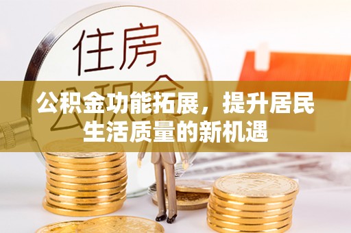 大兴公积金功能拓展，提升居民生活质量的新机遇