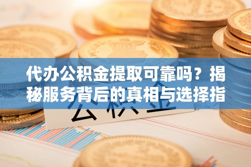 大兴代办公积金提取可靠吗？揭秘服务背后的真相与选择指南