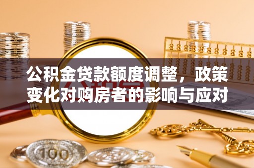 大兴公积金贷款额度调整，政策变化对购房者的影响与应对策略