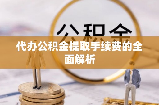 大兴代办公积金提取手续费的全面解析