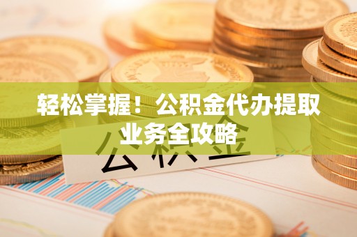 大兴轻松掌握！公积金代办提取业务全攻略