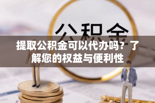大兴提取公积金可以代办吗？了解您的权益与便利性