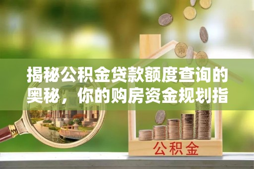 大兴揭秘公积金贷款额度查询的奥秘，你的购房资金规划指南