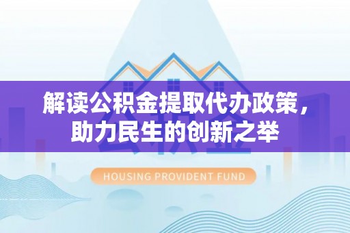大兴解读公积金提取代办政策，助力民生的创新之举