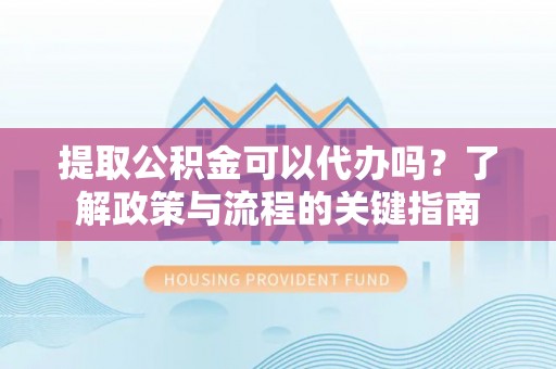 大兴提取公积金可以代办吗？了解政策与流程的关键指南
