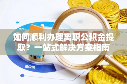 大兴如何顺利办理离职公积金提取？一站式解决方案指南