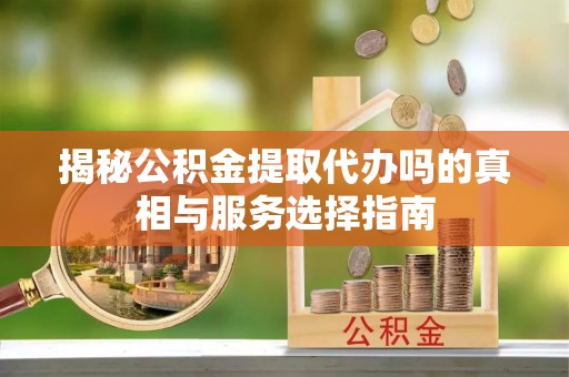 大兴揭秘公积金提取代办吗的真相与服务选择指南