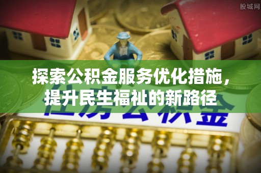 大兴探索公积金服务优化措施，提升民生福祉的新路径