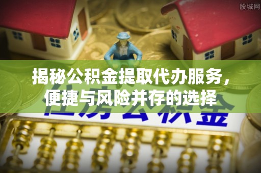 大兴揭秘公积金提取代办服务，便捷与风险并存的选择