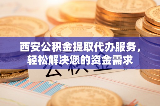 大兴西安公积金提取代办服务，轻松解决您的资金需求