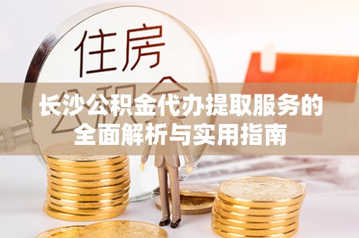大兴长沙公积金代办提取服务的全面解析与实用指南