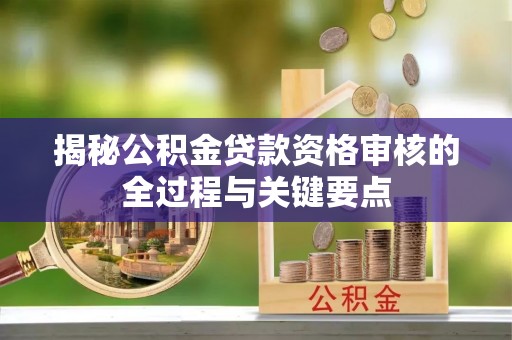 大兴揭秘公积金贷款资格审核的全过程与关键要点