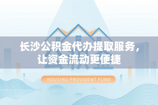 大兴长沙公积金代办提取服务，让资金流动更便捷