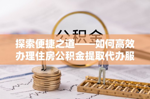 大兴探索便捷之道——如何高效办理住房公积金提取代办服务