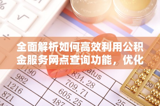 大兴全面解析如何高效利用公积金服务网点查询功能，优化生活理财规划