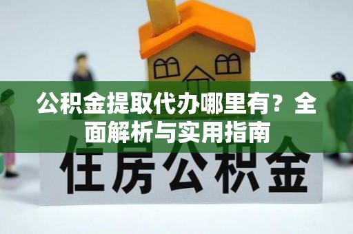大兴公积金提取代办哪里有？全面解析与实用指南
