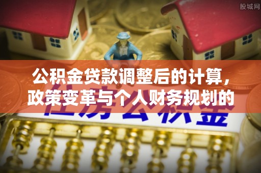 大兴公积金贷款调整后的计算，政策变革与个人财务规划的深度解析