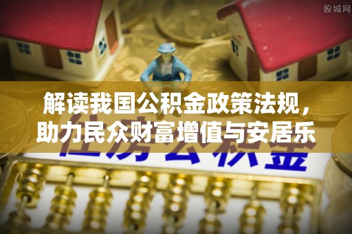 大兴解读我国公积金政策法规，助力民众财富增值与安居乐业