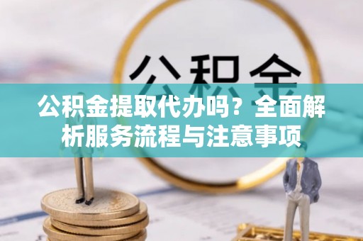 大兴公积金提取代办吗？全面解析服务流程与注意事项