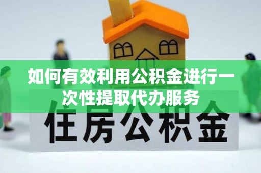 大兴如何有效利用公积金进行一次性提取代办服务