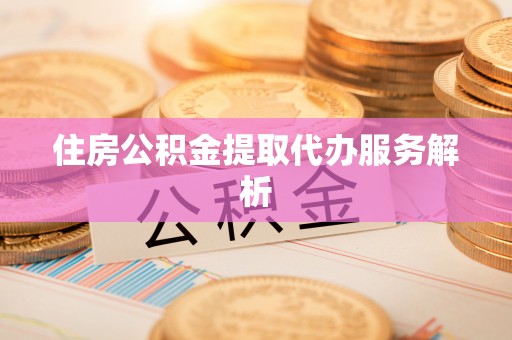 大兴住房公积金提取代办服务解析