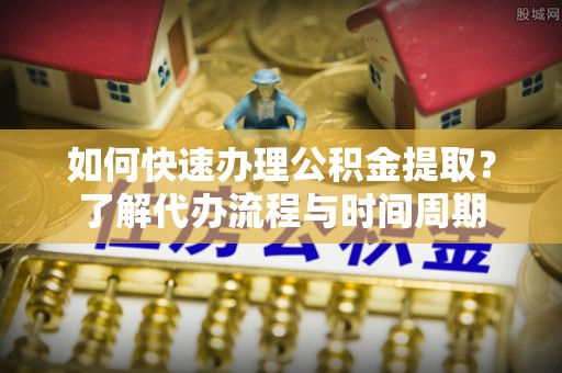 大兴如何快速办理公积金提取？了解代办流程与时间周期