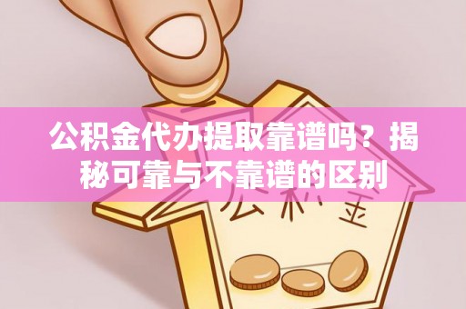 大兴公积金代办提取靠谱吗？揭秘可靠与不靠谱的区别