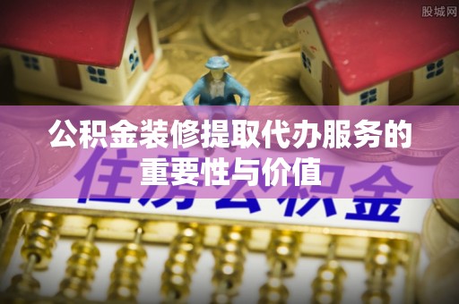 大兴公积金装修提取代办服务的重要性与价值