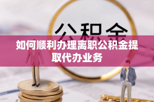 大兴如何顺利办理离职公积金提取代办业务