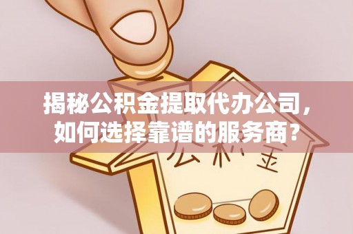 大兴揭秘公积金提取代办公司，如何选择靠谱的服务商？
