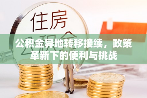 大兴公积金异地转移接续，政策革新下的便利与挑战