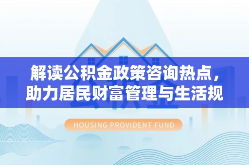 大兴解读公积金政策咨询热点，助力居民财富管理与生活规划