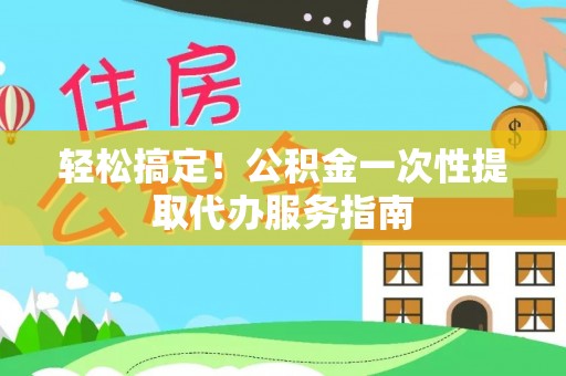 大兴轻松搞定！公积金一次性提取代办服务指南