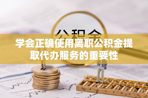 大兴学会正确使用离职公积金提取代办服务的重要性