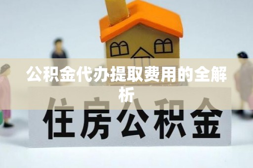 大兴公积金代办提取费用的全解析