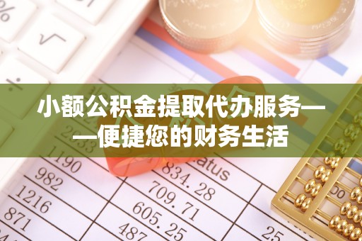 大兴小额公积金提取代办服务——便捷您的财务生活