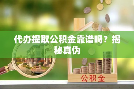 大兴代办提取公积金靠谱吗？揭秘真伪
