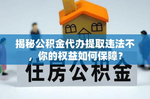 大兴揭秘公积金代办提取违法不，你的权益如何保障？